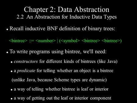 Chapter 2: Data Abstraction 2.2 An Abstraction for Inductive Data Types Recall inductive BNF definition of binary trees: ::= | ( ) To write programs using.