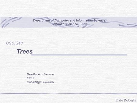 Dale Roberts Department of Computer and Information Science, School of Science, IUPUI CSCI 240 Trees Dale Roberts, Lecturer