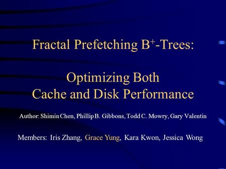 Fractal Prefetching B + -Trees: Optimizing Both Cache and Disk Performance Author: Shimin Chen, Phillip B. Gibbons, Todd C. Mowry, Gary Valentin Members: