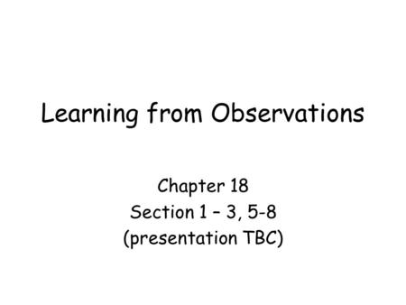 Learning from Observations Chapter 18 Section 1 – 3, 5-8 (presentation TBC)