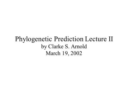 Phylogenetic Prediction Lecture II by Clarke S. Arnold March 19, 2002.