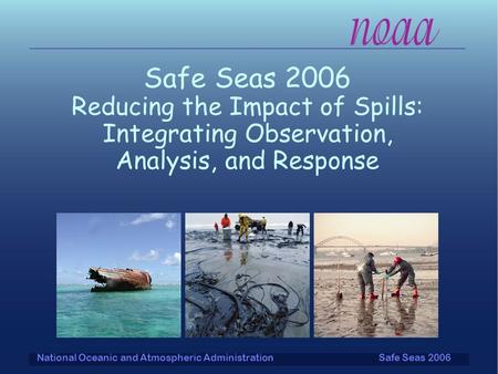 Safe Seas 2006National Oceanic and Atmospheric Administration Safe Seas 2006 Reducing the Impact of Spills: Integrating Observation, Analysis, and Response.