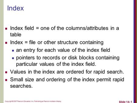 Copyright © 2007 Pearson Education, Inc. Publishing as Pearson Addison-Wesley Slide 14- 1 Index Index field = one of the columns/attributes in a table.