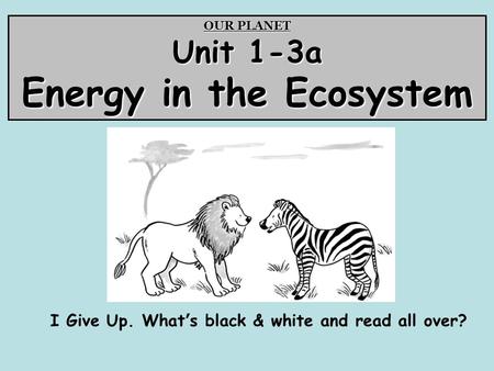 OUR PLANET Unit 1-3a Energy in the Ecosystem I Give Up. What’s black & white and read all over?