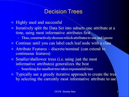 CS 478 - Decision Trees1 Decision Trees Highly used and successful Iteratively split the Data Set into subsets one attribute at a time, using most informative.