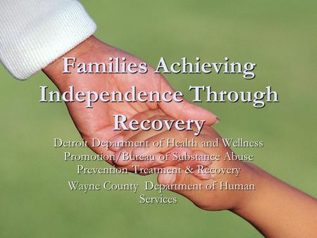 Families Achieving Independence Through Recovery Detroit Department of Health and Wellness Promotion/Bureau of Substance Abuse Prevention Treatment & Recovery.