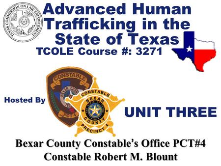 Advanced Human Trafficking in the State of Texas TCOLE Course #: 3271 Hosted By Bexar County Constable ’ s Office PCT#4 Constable Robert M. Blount UNIT.