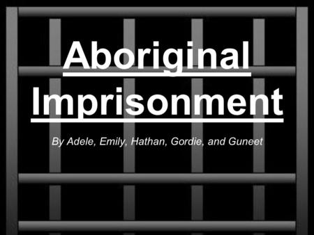 Aboriginal Imprisonment By Adele, Emily, Hathan, Gordie, and Guneet.