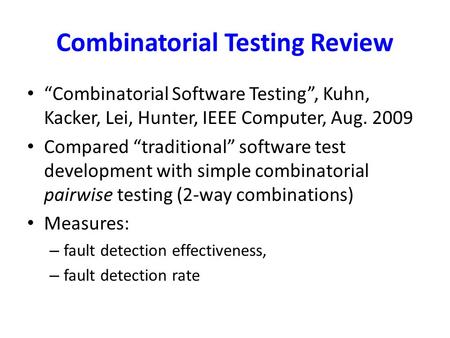 Combinatorial Testing Review “Combinatorial Software Testing”, Kuhn, Kacker, Lei, Hunter, IEEE Computer, Aug. 2009 Compared “traditional” software test.