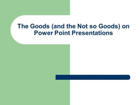 The Goods (and the Not so Goods) on Power Point Presentations.