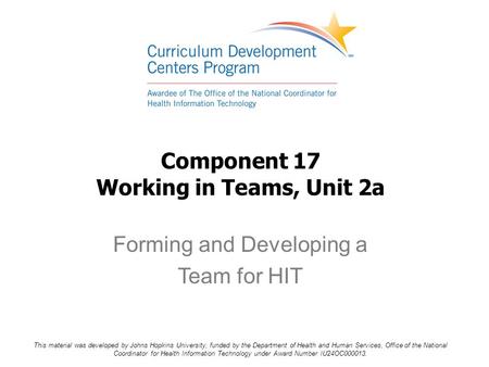 Component 17 Working in Teams, Unit 2a Forming and Developing a Team for HIT This material was developed by Johns Hopkins University, funded by the Department.