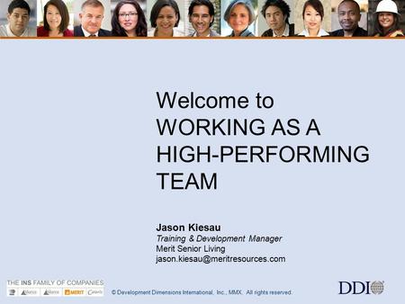 © Development Dimensions International, Inc., MMX. All rights reserved. 1 Welcome to WORKING AS A HIGH-PERFORMING TEAM Jason Kiesau Training & Development.