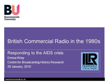 Www.bournemouth.ac.uk British Commercial Radio in the 1980s Responding to the AIDS crisis Emma Wray Centre for Broadcasting History Research 29 January,