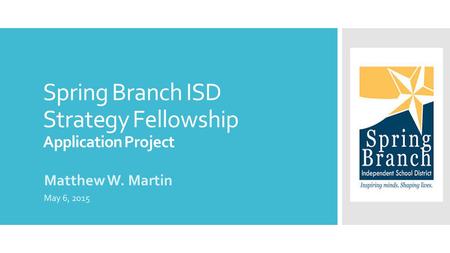 Spring Branch ISD Strategy Fellowship Application Project Matthew W. Martin May 6, 2015.