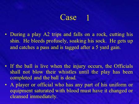 1 Case During a play A2 trips and falls on a rock, cutting his shin. He bleeds profusely, soaking his sock. He gets up and catches a pass and is tagged.