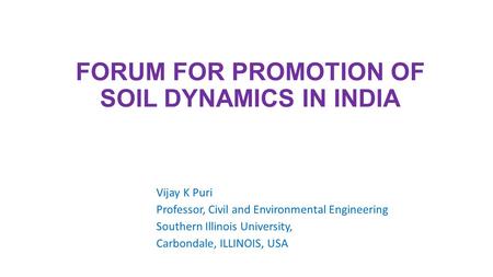 FORUM FOR PROMOTION OF SOIL DYNAMICS IN INDIA Vijay K Puri Professor, Civil and Environmental Engineering Southern Illinois University, Carbondale, ILLINOIS,