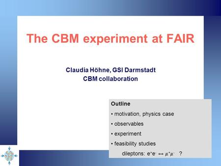 The CBM experiment at FAIR Claudia Höhne, GSI Darmstadt CBM collaboration Outline motivation, physics case observables experiment feasibility studies dileptons: