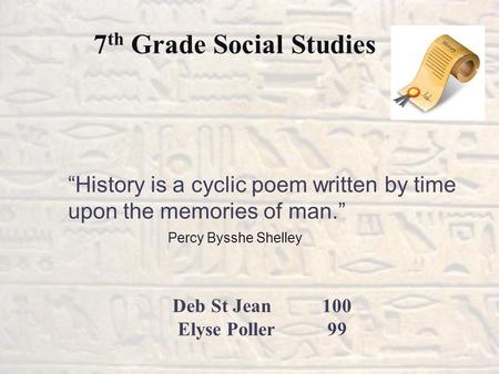 “History is a cyclic poem written by time upon the memories of man.” Percy Bysshe Shelley Deb St Jean 100 Elyse Poller 99 7 th Grade Social Studies.