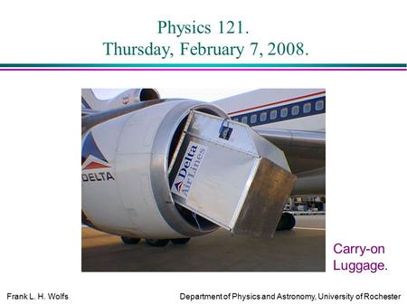 Frank L. H. WolfsDepartment of Physics and Astronomy, University of Rochester Physics 121. Thursday, February 7, 2008. Carry-on Luggage.