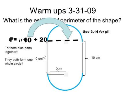 Warm ups 3-31-09 What is the estimated perimeter of the shape? 10 cm 5cm 10 cm C = π d 10 For both blue parts together!! They both form one whole circle!!