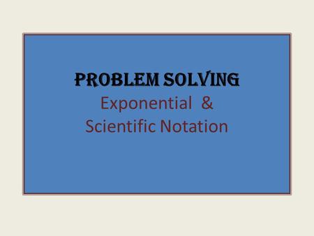 Problem Solving Exponential & Scientific Notation