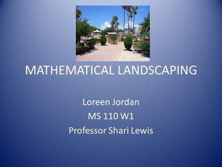 MATHEMATICAL LANDSCAPING Loreen Jordan MS 110 W1 Professor Shari Lewis.