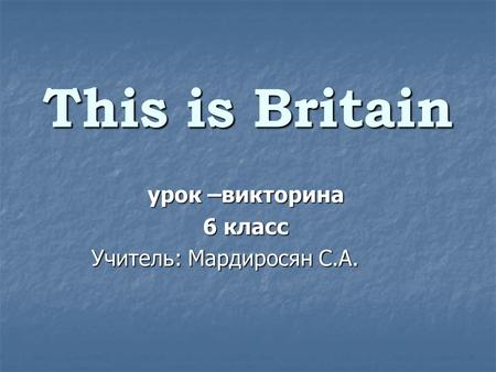 This is Britain урок –викторина 6 класс Учитель: Мардиросян С.А. Учитель: Мардиросян С.А.