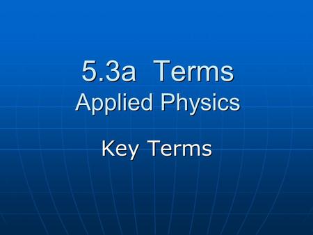 5.3a Terms Applied Physics Key Terms. Applied Physics The branch of science that applies the principles of science to solve engineering problems.