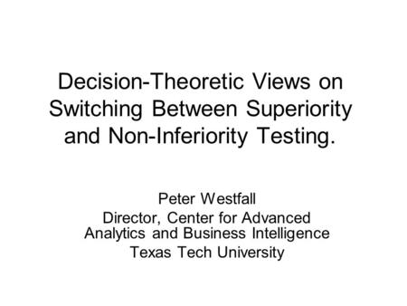 Decision-Theoretic Views on Switching Between Superiority and Non-Inferiority Testing. Peter Westfall Director, Center for Advanced Analytics and Business.