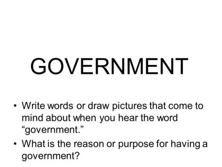 GOVERNMENT Write words or draw pictures that come to mind about when you hear the word “government.” What is the reason or purpose for having a government?