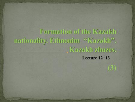 Lecture 12+13. 1. Process of formation of Kazakh khanate. 2.General periods of formation of Kazakh nation 3. Ethnonim “Kazakh”. Kazakh zhuzes.