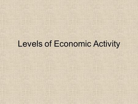 Levels of Economic Activity Economic Activities Economic Activities  any activity that creates a product that can be bought or sold. Examples: Fishing.