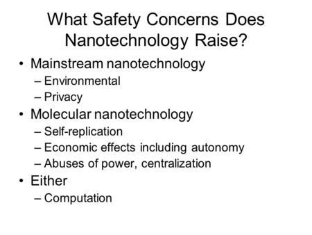 What Safety Concerns Does Nanotechnology Raise? Mainstream nanotechnology –Environmental –Privacy Molecular nanotechnology –Self-replication –Economic.