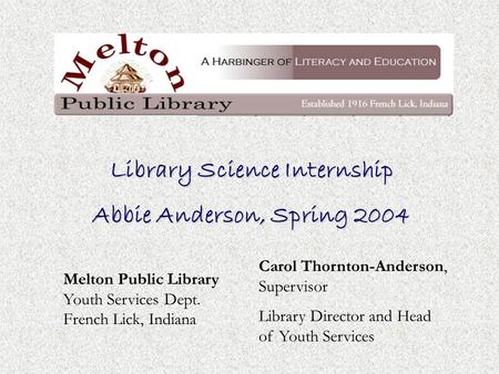 Library Science Internship Abbie Anderson, Spring 2004 Melton Public Library Youth Services Dept. French Lick, Indiana Carol Thornton-Anderson, Supervisor.