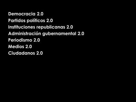 Democracia 2.0 Partidos políticos 2.0 Instituciones republicanas 2.0 Administración gubernamental 2.0 Periodismo 2.0 Medios 2.0 Ciudadanos 2.0.