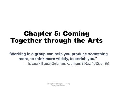 Chapter 5: Coming Together through the Arts Copyright 2015 Cengage Learning. All Rights Reserved. “Working in a group can help you produce something more,