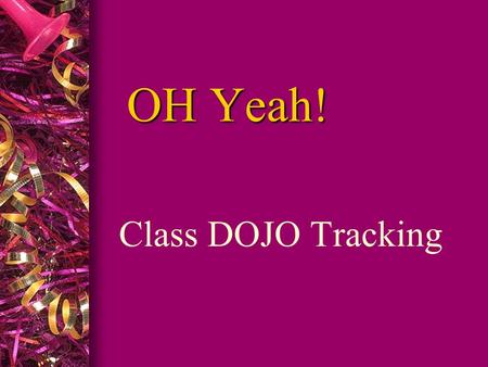 OH Yeah! Class DOJO Tracking. WHY THE CHANGE? To be very blunt, I feel that the whole class is loosing out on OH Yeah Fridays because of a few individuals.