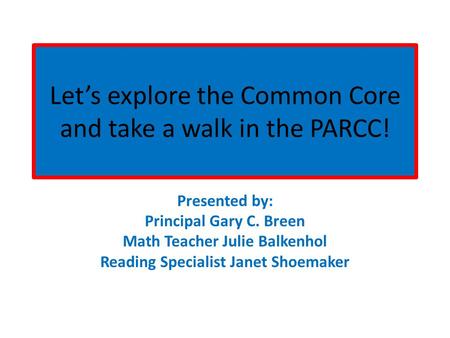 Let’s explore the Common Core and take a walk in the PARCC! Presented by: Principal Gary C. Breen Math Teacher Julie Balkenhol Reading Specialist Janet.