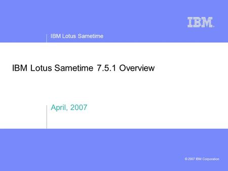 IBM Lotus Sametime © 2007 IBM Corporation IBM Lotus Sametime 7.5.1 Overview April, 2007.