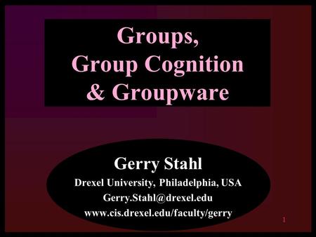 1 Groups, Group Cognition & Groupware Gerry Stahl Drexel University, Philadelphia, USA