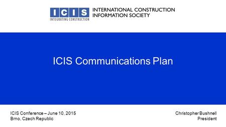 Christopher Bushnell President ICIS Conference – June 10, 2015 Brno, Czech Republic ICIS Communications Plan.