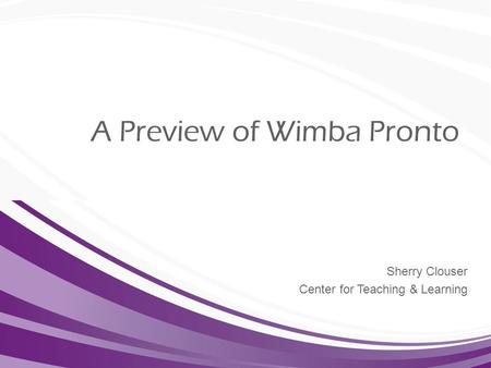 Sherry Clouser Center for Teaching & Learning A Preview of Wimba Pronto.