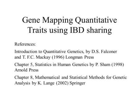 Gene Mapping Quantitative Traits using IBD sharing References: Introduction to Quantitative Genetics, by D.S. Falconer and T. F.C. Mackay (1996) Longman.