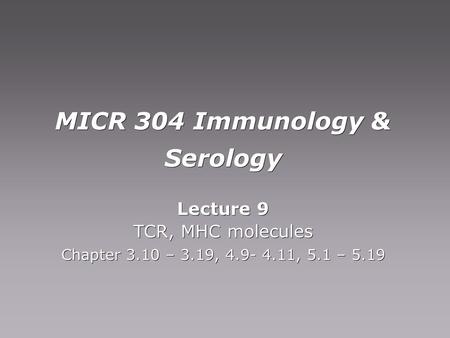 MICR 304 Immunology & Serology Lecture 9 TCR, MHC molecules Chapter 3.10 – 3.19, 4.9- 4.11, 5.1 – 5.19 Lecture 9 TCR, MHC molecules Chapter 3.10 – 3.19,