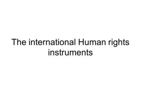 The international Human rights instruments. 1.General Human rights texts Non-legally binding text: –Universal declaration of Human rights Legally binding.