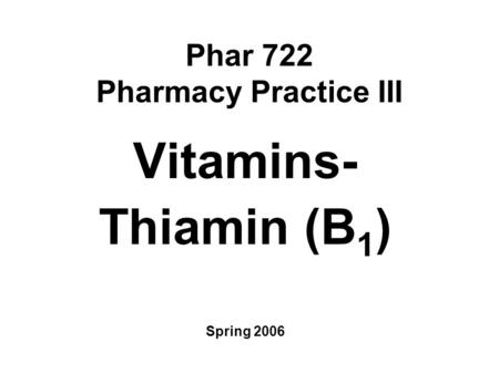 Phar 722 Pharmacy Practice III Vitamins- Thiamin (B 1 ) Spring 2006.