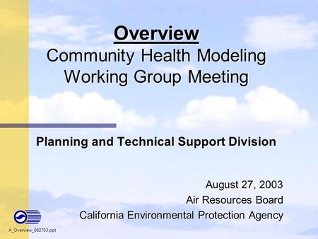 1 Overview Community Health Modeling Working Group Meeting Planning and Technical Support Division August 27, 2003 Air Resources Board California Environmental.