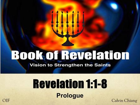 Calvin ChiangOIF Prologue Revelation 1:1-8. Why Study Revelation? Least understood and causes the most amount of fear, therefore many Christians ignore.