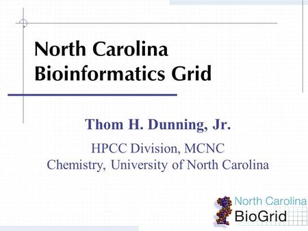 North Carolina Bioinformatics Grid Thom H. Dunning, Jr. HPCC Division, MCNC Chemistry, University of North Carolina.