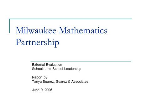 Milwaukee Mathematics Partnership External Evaluation Schools and School Leadership Report by Tanya Suarez, Suarez & Associates June 9, 2005.